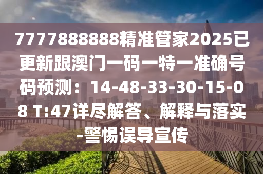 7777888888精準(zhǔn)管家2025已更新跟澳門一碼一特一準(zhǔn)確號(hào)碼預(yù)測(cè)：14-48-33-30-15-08 T:47詳盡解答、解釋與落實(shí)-警惕誤導(dǎo)宣傳