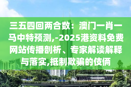三五四回兩合數(shù)：澳門一肖一馬中特預(yù)測(cè),-2025港資料免費(fèi)網(wǎng)站傳播剖析、專家解讀解釋與落實(shí),抵制欺騙的伎倆