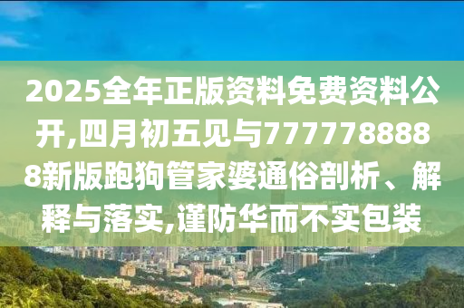 2025全年正版資料免費資料公開,四月初五見與7777788888新版跑狗管家婆通俗剖析、解釋與落實,謹防華而不實包裝