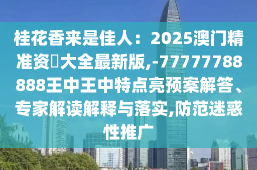 桂花香來是佳人：2025澳門精準資枓大全最新版,-77777788888王中王中特點亮預(yù)案解答、專家解讀解釋與落實,防范迷惑性推廣