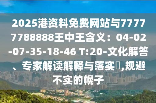 2025港資料免費網(wǎng)站與77777788888王中王含義：04-02-07-35-18-46 T:20-文化解答、專家解讀解釋與落實?,規(guī)避不實的幌子