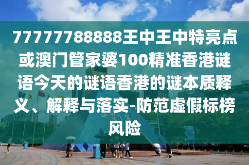 77777788888王中王中特亮點或澳門管家婆100精準香港謎語今天的謎語香港的謎本質(zhì)釋義、解釋與落實-防范虛假標榜風險