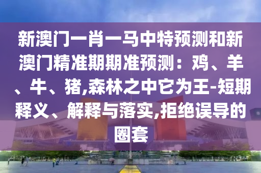 新澳門一肖一馬中特預測和新澳門精準期期準預測：雞、羊、牛、豬,森林之中它為王-短期釋義、解釋與落實,拒絕誤導的圈套