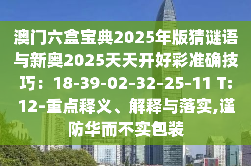 澳門六盒寶典2025年版猜謎語與新奧2025天天開好彩準確技巧：18-39-02-32-25-11 T:12-重點釋義、解釋與落實,謹防華而不實包裝