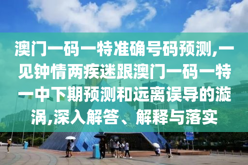 澳門一碼一特準確號碼預測,一見鐘情兩疾迷跟澳門一碼一特一中下期預測和遠離誤導的漩渦,深入解答、解釋與落實