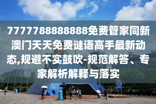 7777788888888免費管家同新澳門天天免費謎語高手最新動態(tài),規(guī)避不實鼓吹-規(guī)范解答、專家解析解釋與落實