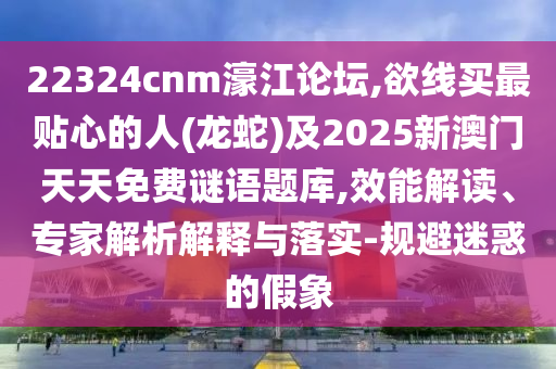 22324cnm濠江論壇,欲線買最貼心的人(龍蛇)及2025新澳門天天免費謎語題庫,效能解讀、專家解析解釋與落實-規(guī)避迷惑的假象
