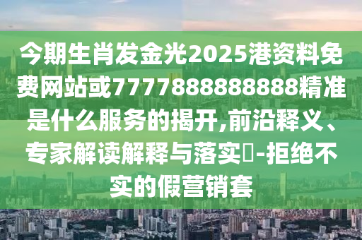 今期生肖發(fā)金光2025港資料免費(fèi)網(wǎng)站或7777888888888精準(zhǔn)是什么服務(wù)的揭開,前沿釋義、專家解讀解釋與落實(shí)?-拒絕不實(shí)的假營(yíng)銷套