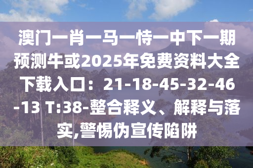 澳門(mén)一肖一馬一恃一中下一期預(yù)測(cè)?；?025年免費(fèi)資料大全下載入口：21-18-45-32-46-13 T:38-整合釋義、解釋與落實(shí),警惕偽宣傳陷阱