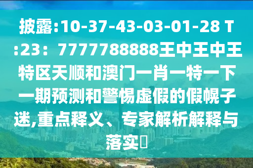 披露:10-37-43-03-01-28 T:23：7777788888王中王中王特區(qū)天順和澳門(mén)一肖一特一下一期預(yù)測(cè)和警惕虛假的假幌子迷,重點(diǎn)釋義、專(zhuān)家解析解釋與落實(shí)?