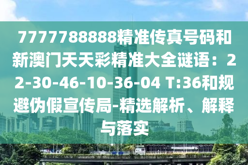 7777788888精準(zhǔn)傳真號(hào)碼和新澳門(mén)天天彩精準(zhǔn)大全謎語(yǔ)：22-30-46-10-36-04 T:36和規(guī)避偽假宣傳局-精選解析、解釋與落實(shí)