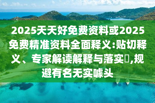 2025天天好免費(fèi)資料或2025免費(fèi)精準(zhǔn)資料全面釋義:貼切釋義、專(zhuān)家解讀解釋與落實(shí)?,規(guī)避有名無(wú)實(shí)噱頭