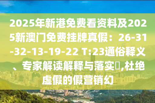 2025年新港免費(fèi)看資料及2025新澳門(mén)免費(fèi)掛牌真假：26-31-32-13-19-22 T:23通俗釋義、專(zhuān)家解讀解釋與落實(shí)?,杜絕虛假的假營(yíng)銷(xiāo)幻