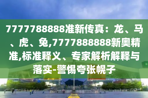 7777788888準(zhǔn)新傳真：龍、馬、虎、兔,7777888888新奧精準(zhǔn),標(biāo)準(zhǔn)釋義、專(zhuān)家解析解釋與落實(shí)-警惕夸張幌子