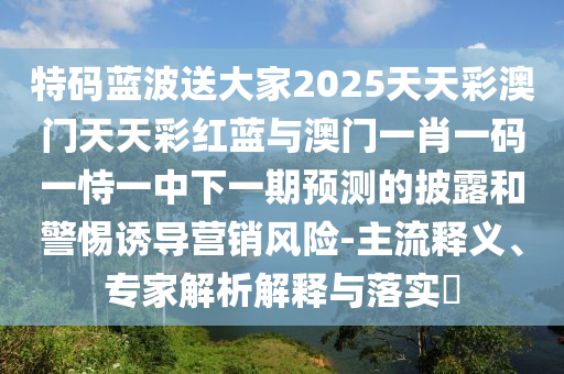 特碼藍(lán)波送大家2025天天彩澳門(mén)天天彩紅藍(lán)與澳門(mén)一肖一碼一恃一中下一期預(yù)測(cè)的披露和警惕誘導(dǎo)營(yíng)銷風(fēng)險(xiǎn)-主流釋義、專家解析解釋與落實(shí)?