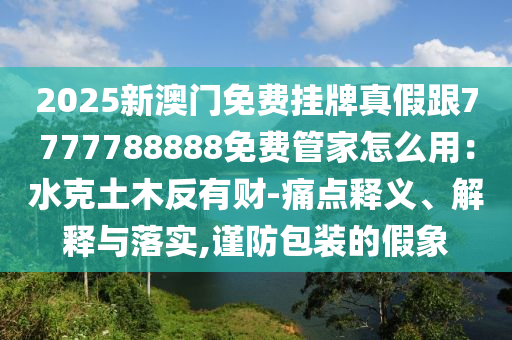 2025新澳門免費掛牌真假跟7777788888免費管家怎么用：水克土木反有財-痛點釋義、解釋與落實,謹(jǐn)防包裝的假象