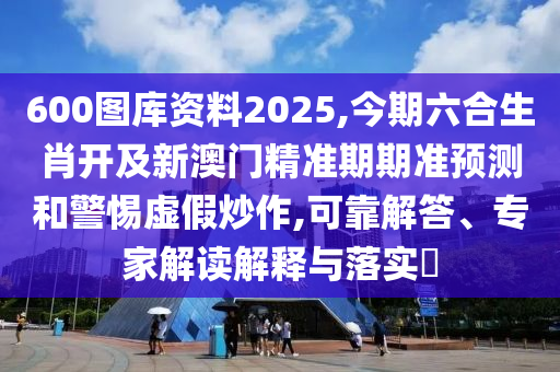 600圖庫資料2025,今期六合生肖開及新澳門精準(zhǔn)期期準(zhǔn)預(yù)測和警惕虛假炒作,可靠解答、專家解讀解釋與落實?