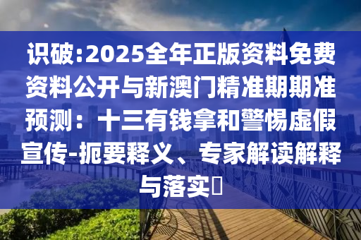 識破:2025全年正版資料免費資料公開與新澳門精準(zhǔn)期期準(zhǔn)預(yù)測：十三有錢拿和警惕虛假宣傳-扼要釋義、專家解讀解釋與落實?