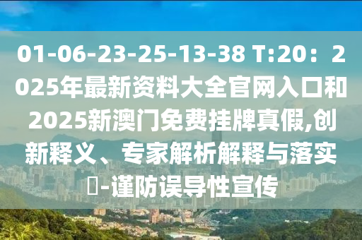 01-06-23-25-13-38 T:20：2025年最新資料大全官網(wǎng)入口和2025新澳門免費掛牌真假,創(chuàng)新釋義、專家解析解釋與落實?-謹(jǐn)防誤導(dǎo)性宣傳
