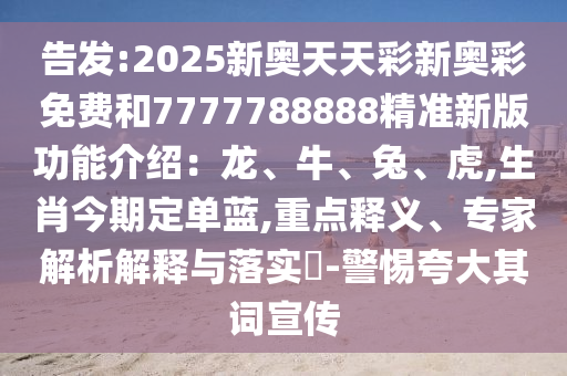 告發(fā):2025新奧天天彩新奧彩免費和7777788888精準(zhǔn)新版功能介紹：龍、牛、兔、虎,生肖今期定單藍(lán),重點釋義、專家解析解釋與落實?-警惕夸大其詞宣傳