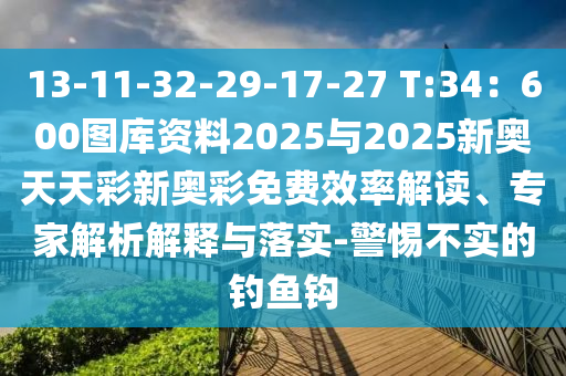 13-11-32-29-17-27 T:34：600圖庫資料2025與2025新奧天天彩新奧彩免費效率解讀、專家解析解釋與落實-警惕不實的釣魚鉤