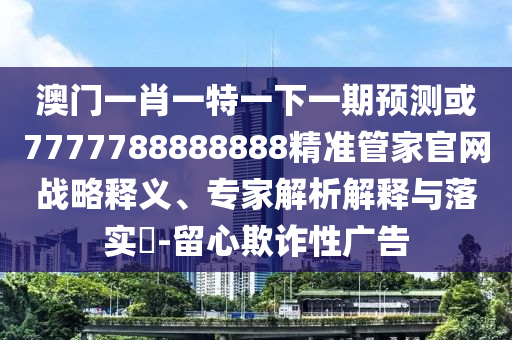 澳門一肖一特一下一期預(yù)測(cè)或7777788888888精準(zhǔn)管家官網(wǎng)戰(zhàn)略釋義、專家解析解釋與落實(shí)?-留心欺詐性廣告