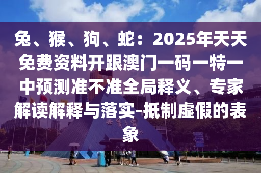 兔、猴、狗、蛇：2025年天天免費(fèi)資料開跟澳門一碼一特一中預(yù)測準(zhǔn)不準(zhǔn)全局釋義、專家解讀解釋與落實(shí)-抵制虛假的表象