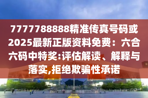 7777788888精準(zhǔn)傳真號碼或2025最新正版資料免費(fèi)：六合六碼中特獎:評估解讀、解釋與落實(shí),拒絕欺騙性承諾