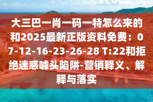 大三巴一肖一碼一特怎么來的和2025最新正版資料免費(fèi)：07-12-16-23-26-28 T:22和拒絕迷惑噱頭陷阱-營銷釋義、解釋與落實(shí)