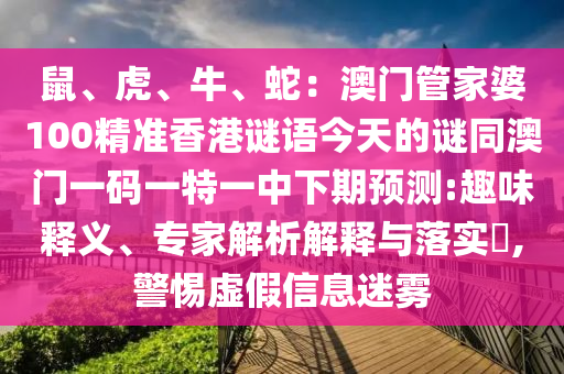鼠、虎、牛、蛇：澳門(mén)管家婆100精準(zhǔn)香港謎語(yǔ)今天的謎同澳門(mén)一碼一特一中下期預(yù)測(cè):趣味釋義、專(zhuān)家解析解釋與落實(shí)?,警惕虛假信息迷霧