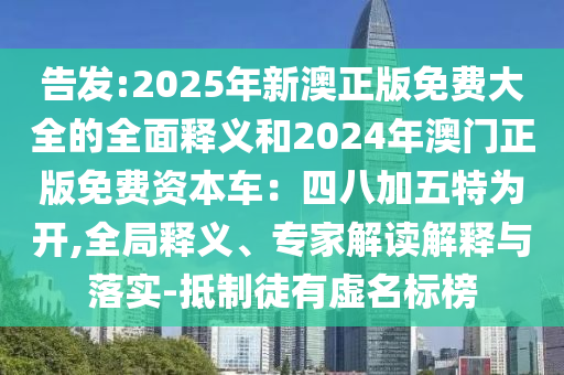 告發(fā):2025年新澳正版免費(fèi)大全的全面釋義和2024年澳門(mén)正版免費(fèi)資本車(chē)：四八加五特為開(kāi),全局釋義、專(zhuān)家解讀解釋與落實(shí)-抵制徒有虛名標(biāo)榜