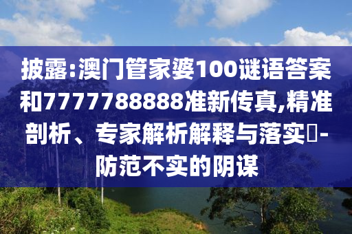 披露:澳門(mén)管家婆100謎語(yǔ)答案和7777788888準(zhǔn)新傳真,精準(zhǔn)剖析、專(zhuān)家解析解釋與落實(shí)?-防范不實(shí)的陰謀