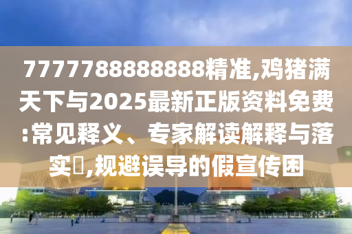 7777788888888精準(zhǔn),雞豬滿天下與2025最新正版資料免費(fèi):常見(jiàn)釋義、專家解讀解釋與落實(shí)?,規(guī)避誤導(dǎo)的假宣傳困