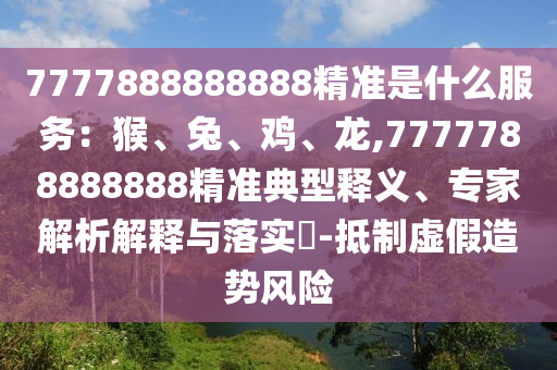 7777888888888精準(zhǔn)是什么服務(wù)：猴、兔、雞、龍,7777788888888精準(zhǔn)典型釋義、專家解析解釋與落實(shí)?-抵制虛假造勢(shì)風(fēng)險(xiǎn)