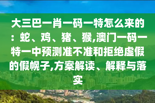 大三巴一肖一碼一特怎么來(lái)的：蛇、雞、豬、猴,澳門(mén)一碼一特一中預(yù)測(cè)準(zhǔn)不準(zhǔn)和拒絕虛假的假幌子,方案解讀、解釋與落實(shí)