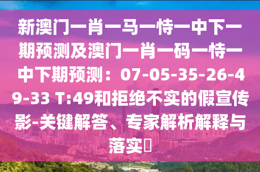 新澳門一肖一馬一恃一中下一期預(yù)測及澳門一肖一碼一恃一中下期預(yù)測：07-05-35-26-49-33 T:49和拒絕不實的假宣傳影-關(guān)鍵解答、專家解析解釋與落實?