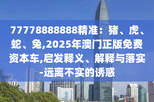 77778888888精準：豬、虎、蛇、兔,2025年澳門正版免費資本車,啟發(fā)釋義、解釋與落實-遠離不實的誘惑
