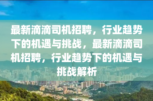 最新滴滴司機招聘，行業(yè)趨勢下的機遇與挑戰(zhàn)，最新滴滴司機招聘，行業(yè)趨勢下的機遇與挑戰(zhàn)解析
