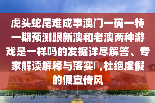 虎頭蛇尾難成事澳門一碼一特一期預(yù)測跟新澳和老澳兩種游戲是一樣嗎的發(fā)掘詳盡解答、專家解讀解釋與落實?,杜絕虛假的假宣傳風