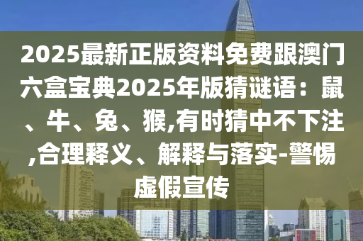 2025最新正版資料免費跟澳門六盒寶典2025年版猜謎語：鼠、牛、兔、猴,有時猜中不下注,合理釋義、解釋與落實-警惕虛假宣傳