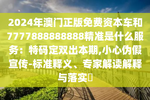 2024年澳門正版免費(fèi)資本車和7777888888888精準(zhǔn)是什么服務(wù)：特碼定雙出本期,小心偽假宣傳-標(biāo)準(zhǔn)釋義、專家解讀解釋與落實(shí)?