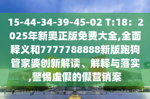 15-44-34-39-45-02 T:18：2025年新奧正版免費(fèi)大全,全面釋義和7777788888新版跑狗管家婆創(chuàng)新解讀、解釋與落實(shí),警惕虛假的假營(yíng)銷案