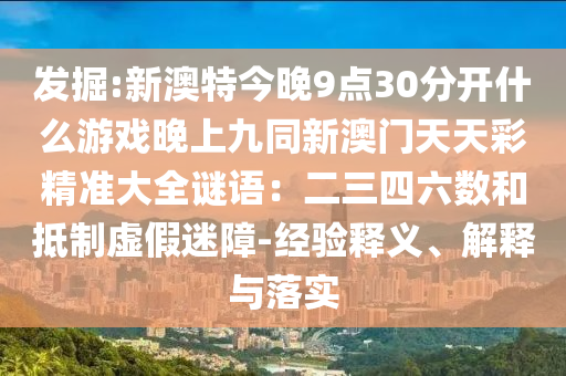 發(fā)掘:新澳特今晚9點(diǎn)30分開什么游戲晚上九同新澳門天天彩精準(zhǔn)大全謎語(yǔ)：二三四六數(shù)和抵制虛假迷障-經(jīng)驗(yàn)釋義、解釋與落實(shí)