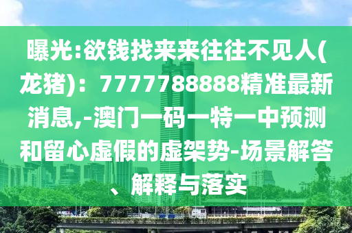 曝光:欲錢找來來往往不見人(龍豬)：7777788888精準(zhǔn)最新消息,-澳門一碼一特一中預(yù)測(cè)和留心虛假的虛架勢(shì)-場(chǎng)景解答、解釋與落實(shí)