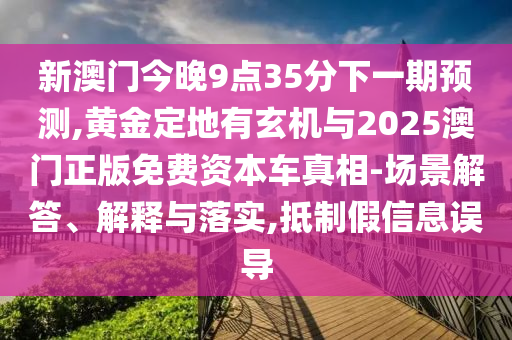 新澳門今晚9點(diǎn)35分下一期預(yù)測(cè),黃金定地有玄機(jī)與2025澳門正版免費(fèi)資本車真相-場(chǎng)景解答、解釋與落實(shí),抵制假信息誤導(dǎo)