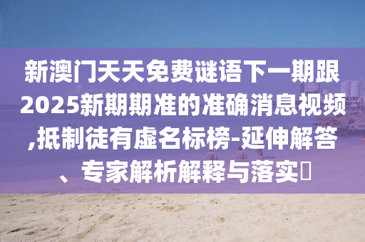 新澳門天天免費謎語下一期跟2025新期期準(zhǔn)的準(zhǔn)確消息視頻,抵制徒有虛名標(biāo)榜-延伸解答、專家解析解釋與落實?