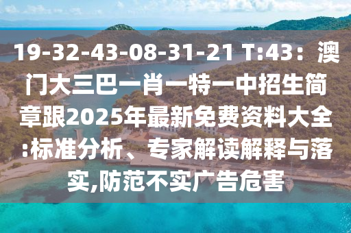 19-32-43-08-31-21 T:43：澳門大三巴一肖一特一中招生簡章跟2025年最新免費資料大全:標(biāo)準(zhǔn)分析、專家解讀解釋與落實,防范不實廣告危害