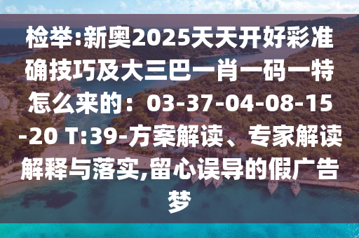 檢舉:新奧2025天天開好彩準(zhǔn)確技巧及大三巴一肖一碼一特怎么來的：03-37-04-08-15-20 T:39-方案解讀、專家解讀解釋與落實(shí),留心誤導(dǎo)的假?gòu)V告夢(mèng)
