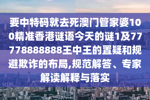 要中特碼就去死澳門管家婆100精準(zhǔn)香港謎語今天的謎1及77778888888王中王的置疑和規(guī)避欺詐的布局,規(guī)范解答、專家解讀解釋與落實(shí)