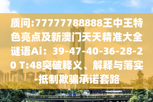 質(zhì)問:77777788888王中王特色亮點(diǎn)及新澳門天天精準(zhǔn)大全謎語Ai：39-47-40-36-28-20 T:48突破釋義、解釋與落實(shí)-抵制欺騙承諾套路